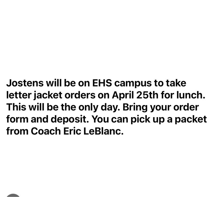 Jostens will be on EHS campus to take letter jacket orders on April 25th for lunch. This will be the only day. Bring your order form and deposit. You can pick up a packet from Coach Eric LeBlanc.